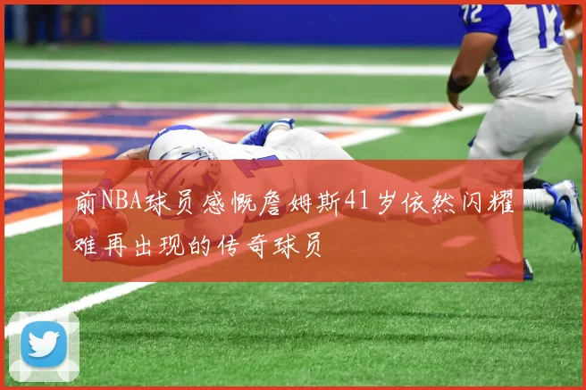 前NBA球员感慨詹姆斯41岁依然闪耀难再出现的传奇球员
