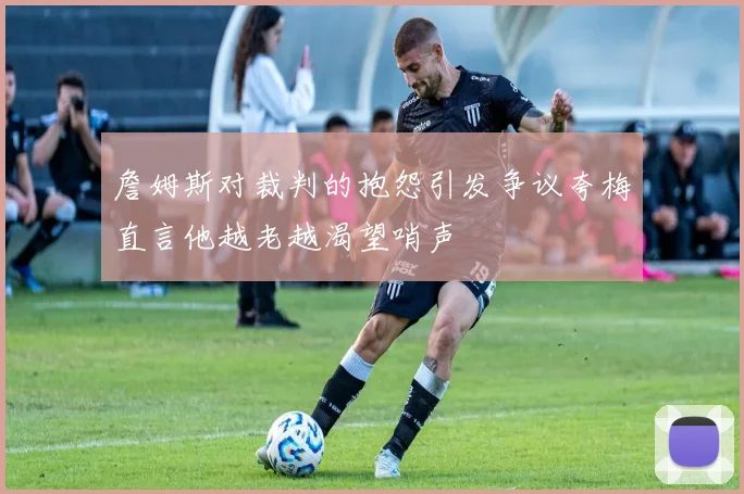 詹姆斯对裁判的抱怨引发争议夸梅直言他越老越渴望哨声