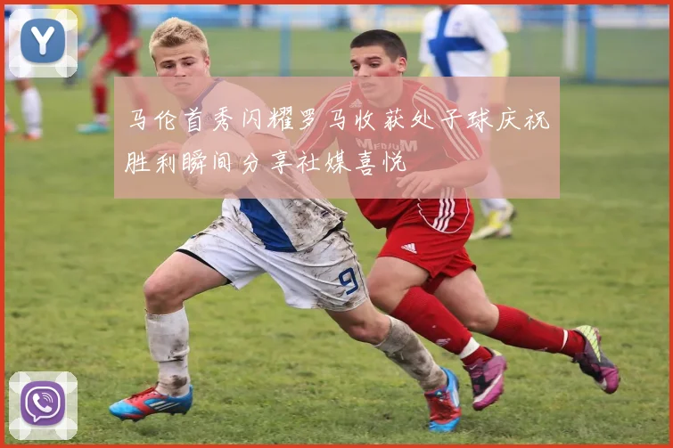 马伦首秀闪耀罗马收获处子球庆祝胜利瞬间分享社媒喜悦