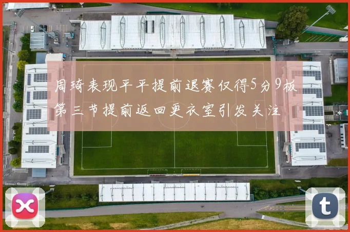 周琦表现平平提前退赛仅得5分9板第三节提前返回更衣室引发关注