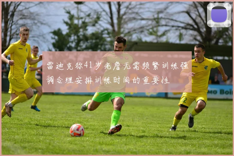 雷迪克称41岁老詹无需频繁训练强调合理安排训练时间的重要性