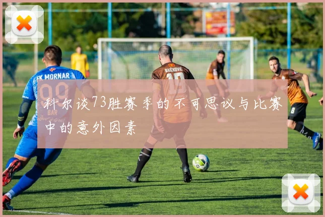 科尔谈73胜赛季的不可思议与比赛中的意外因素