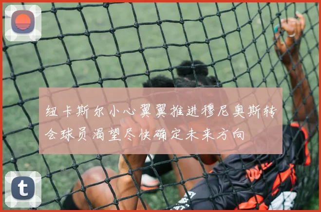 纽卡斯尔小心翼翼推进穆尼奥斯转会球员渴望尽快确定未来方向