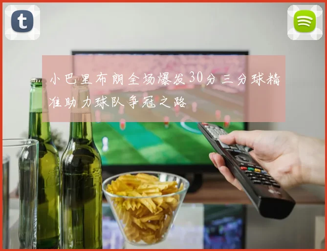 小巴里布朗全场爆发30分三分球精准助力球队争冠之路