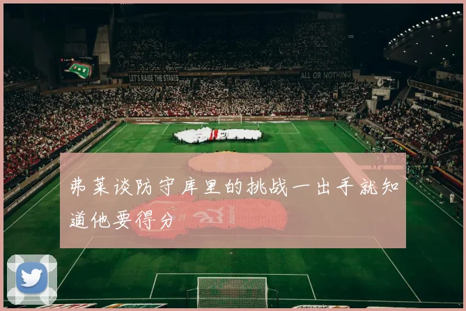 弗莱谈防守库里的挑战一出手就知道他要得分