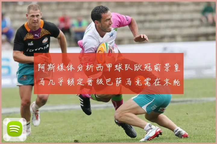 阿斯媒体分析西甲球队欧冠前景皇马几乎锁定晋级巴萨马竞需在末轮全胜