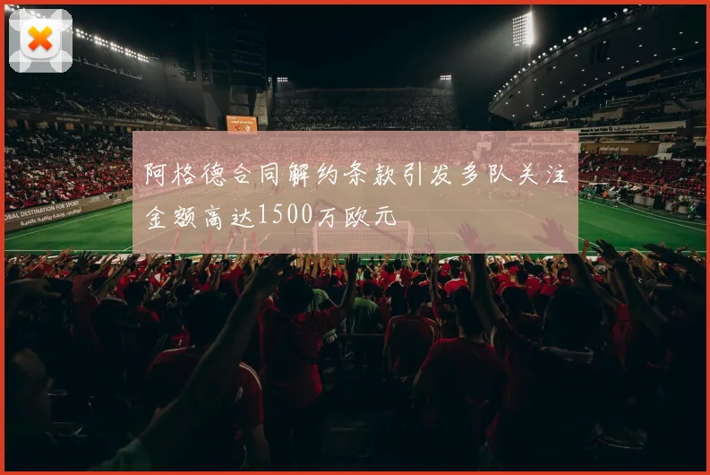 阿格德合同解约条款引发多队关注金额高达1500万欧元