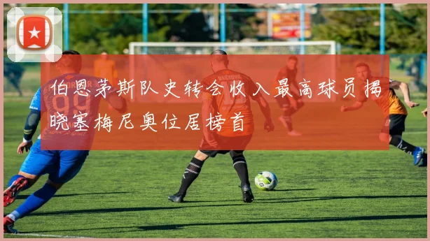 伯恩茅斯队史转会收入最高球员揭晓塞梅尼奥位居榜首
