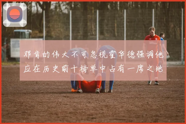 邓肯的伟大不可忽视霍华德强调他应在历史前十榜单中占有一席之地