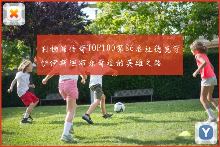 利物浦传奇TOP100第86名杜德克守护伊斯坦布尔奇迹的英雄之路