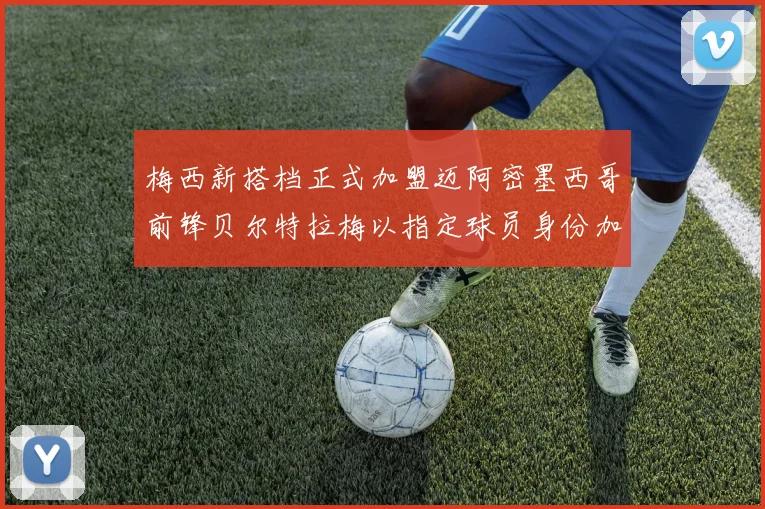 梅西新搭档正式加盟迈阿密墨西哥前锋贝尔特拉梅以指定球员身份加盟