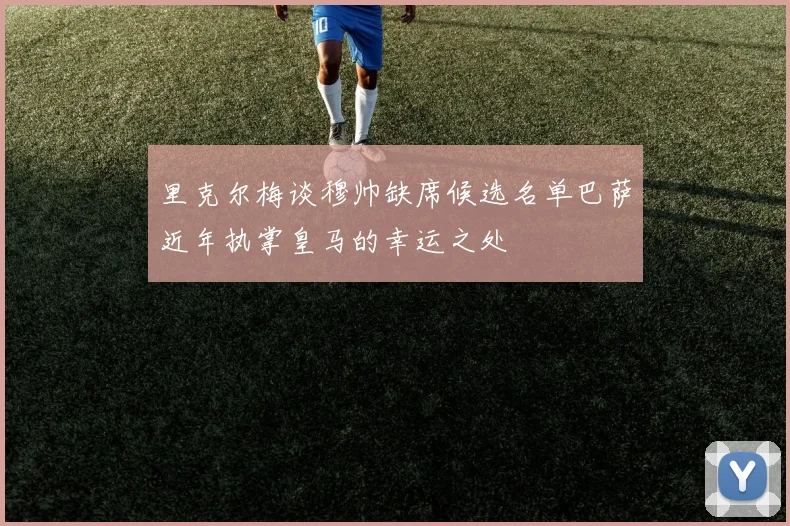 里克尔梅谈穆帅缺席候选名单巴萨近年执掌皇马的幸运之处