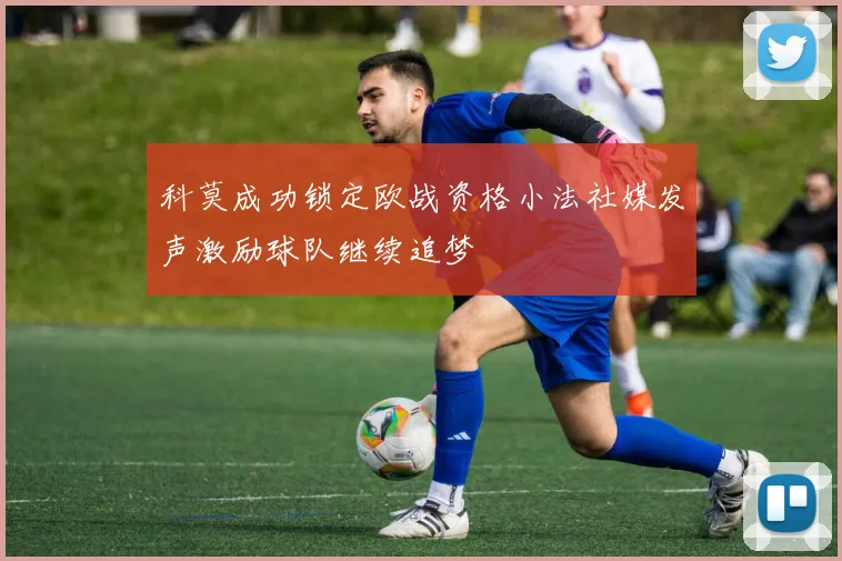 科莫成功锁定欧战资格小法社媒发声激励球队继续追梦