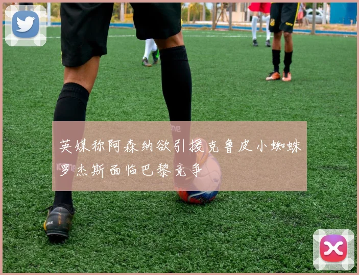 英媒称阿森纳欲引援克鲁皮小蜘蛛罗杰斯面临巴黎竞争