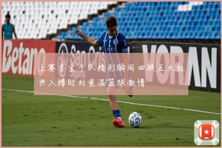 上赛季金牛队精彩瞬间回顾五大经典入樽时刻重温篮球激情