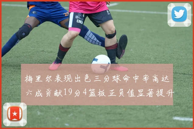 梅里尔表现出色三分球命中率高达六成贡献19分4篮板正负值显著提升