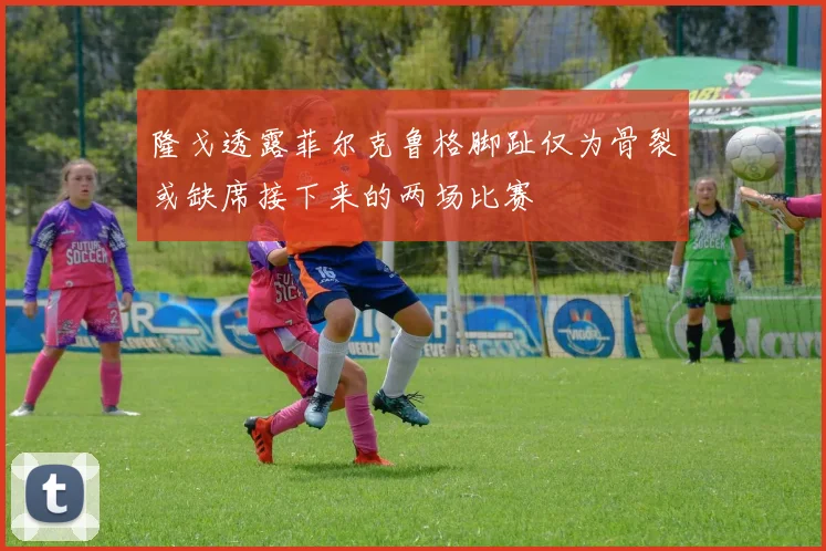 隆戈透露菲尔克鲁格脚趾仅为骨裂或缺席接下来的两场比赛