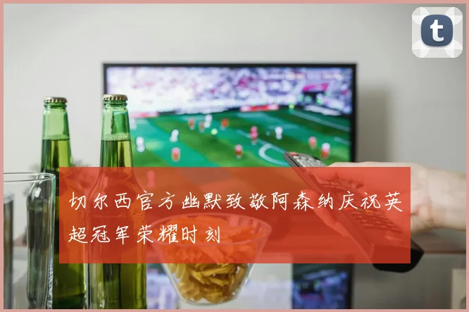 切尔西官方幽默致敬阿森纳庆祝英超冠军荣耀时刻