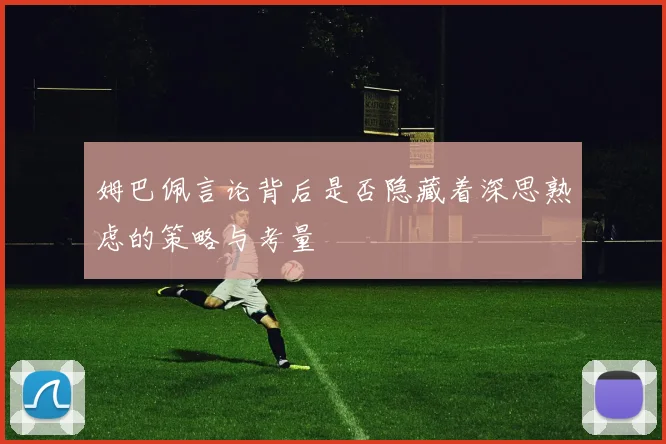 姆巴佩言论背后是否隐藏着深思熟虑的策略与考量